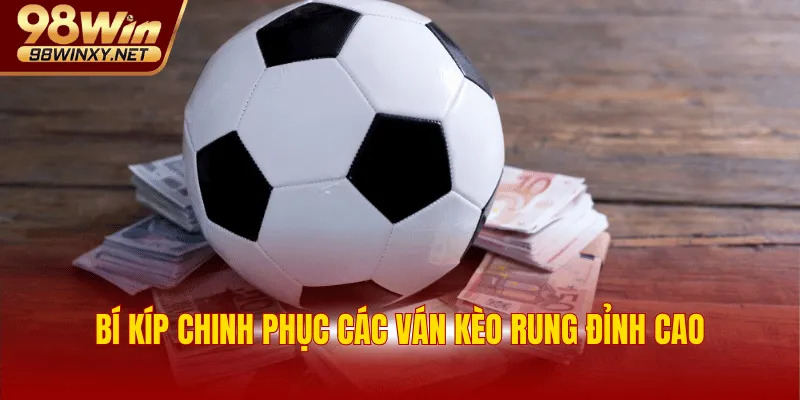 Bí kíp chinh phục các ván kèo rung đỉnh cao